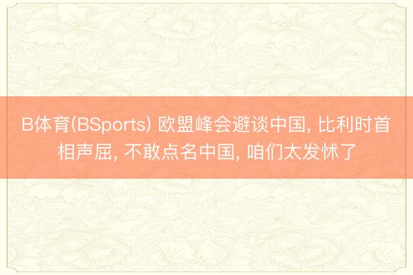 B体育(BSports) 欧盟峰会避谈中国， 比利时首相声屈， 不敢点名中国， 咱们太发怵了