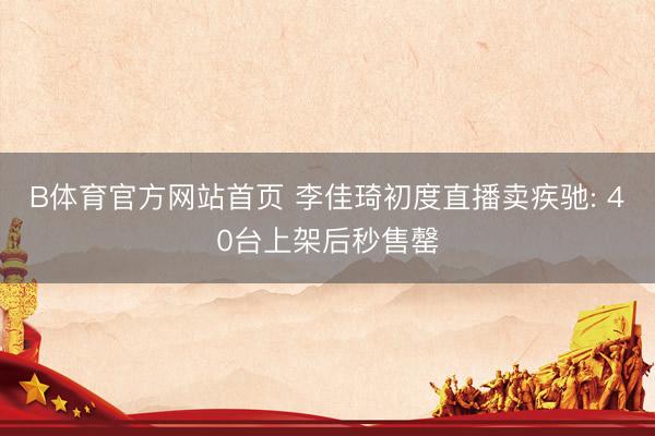B体育官方网站首页 李佳琦初度直播卖疾驰: 40台上架后秒售罄