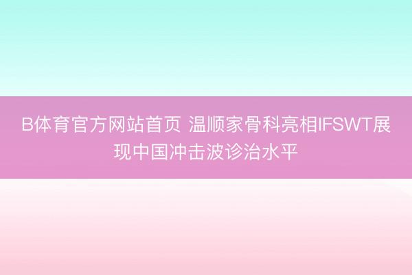 B体育官方网站首页 温顺家骨科亮相IFSWT展现中国冲击波诊治水平