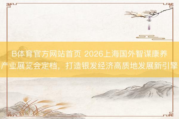 B体育官方网站首页 2026上海国外智谋康养产业展览会定档，打造银发经济高质地发展新引擎