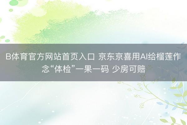 B体育官方网站首页入口 京东京喜用AI给榴莲作念“体检”一果一码 少房可赔