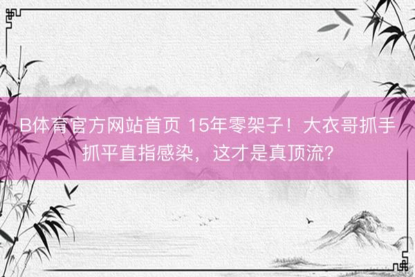 B体育官方网站首页 15年零架子！大衣哥抓手抓平直指感染，这才是真顶流？