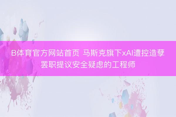 B体育官方网站首页 马斯克旗下xAI遭控造孽罢职提议安全疑虑的工程师