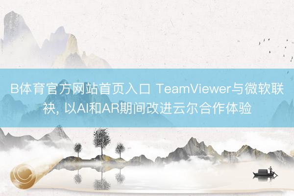 B体育官方网站首页入口 TeamViewer与微软联袂， 以AI和AR期间改进云尔合作体验