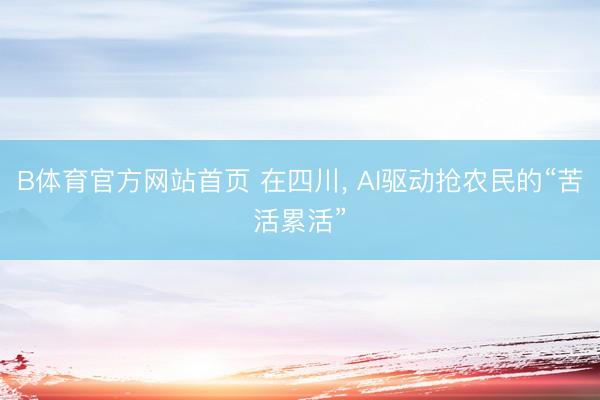 B体育官方网站首页 在四川, AI驱动抢农民的“苦活累活”