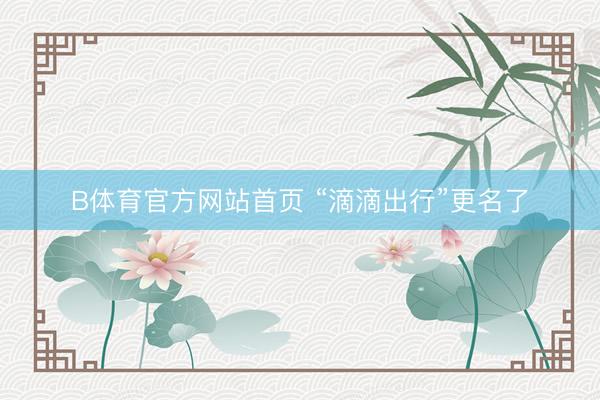B体育官方网站首页 “滴滴出行”更名了