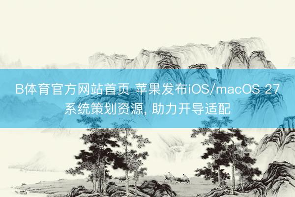 B体育官方网站首页 苹果发布iOS/macOS 27系统策划资源, 助力开导适配