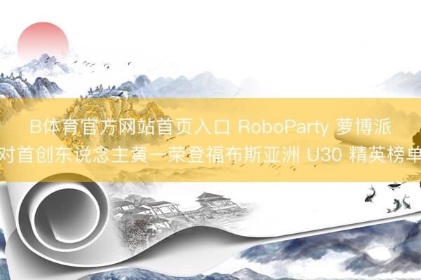 B体育官方网站首页入口 RoboParty 萝博派对首创东说念主黄一荣登福布斯亚洲 U30 精英榜单