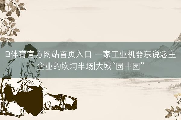 B体育官方网站首页入口 一家工业机器东说念主企业的坎坷半场|大城“园中园”