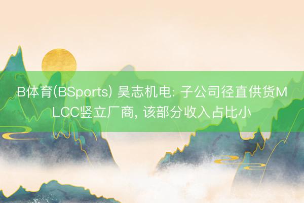 B体育(BSports) 昊志机电: 子公司径直供货MLCC竖立厂商， 该部分收入占比小