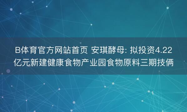 B体育官方网站首页 安琪酵母: 拟投资4.22亿元新建健康食物产业园食物原料三期技俩