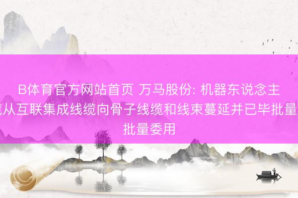 B体育官方网站首页 万马股份: 机器东说念主电缆从互联集成线缆向骨子线缆和线束蔓延并已毕批量委用