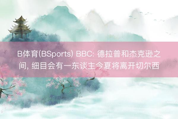 B体育(BSports) BBC: 德拉普和杰克逊之间， 细目会有一东谈主今夏将离开切尔西