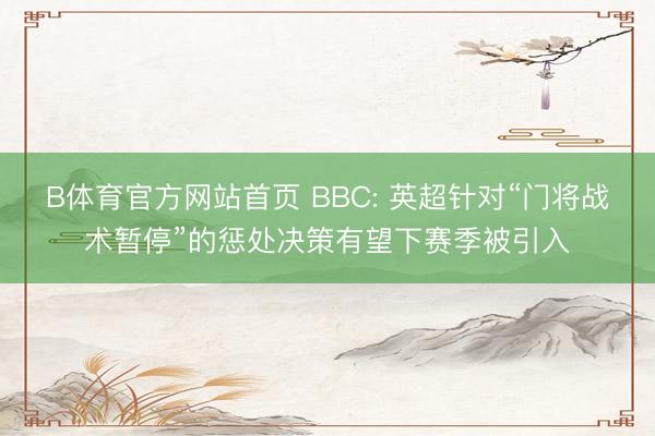 B体育官方网站首页 BBC: 英超针对“门将战术暂停”的惩处决策有望下赛季被引入
