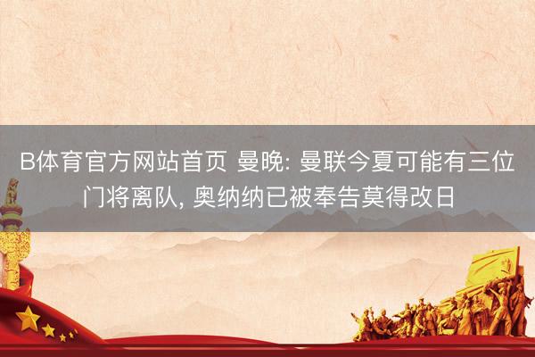 B体育官方网站首页 曼晚: 曼联今夏可能有三位门将离队， 奥纳纳已被奉告莫得改日