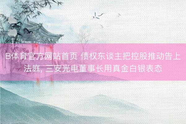 B体育官方网站首页 债权东谈主把控股推动告上法庭, 三安光电董事长用真金白银表态