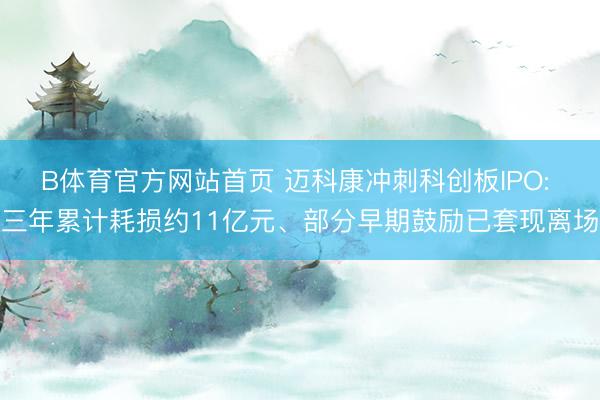 B体育官方网站首页 迈科康冲刺科创板IPO: 三年累计耗损约11亿元、部分早期鼓励已套现离场