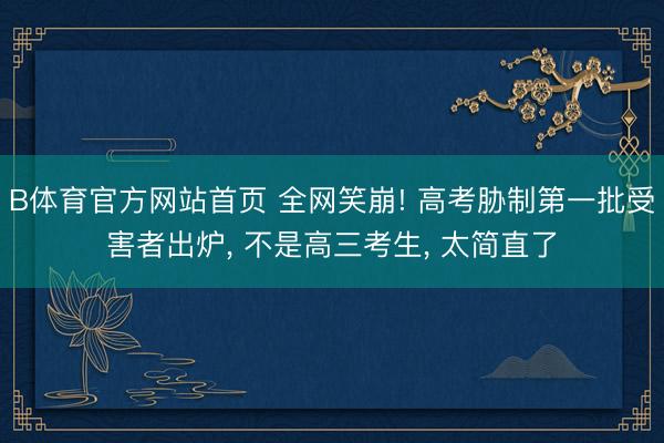 B体育官方网站首页 全网笑崩! 高考胁制第一批受害者出炉， 不是高三考生， 太简直了