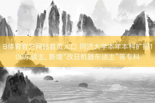 B体育官方网站首页入口 同济大学本年本科扩招100东谈主， 新增“改日机器东谈主”等专科