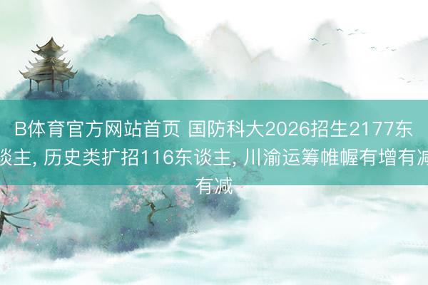 B体育官方网站首页 国防科大2026招生2177东谈主， 历史类扩招116东谈主， 川渝运筹帷幄有增有减