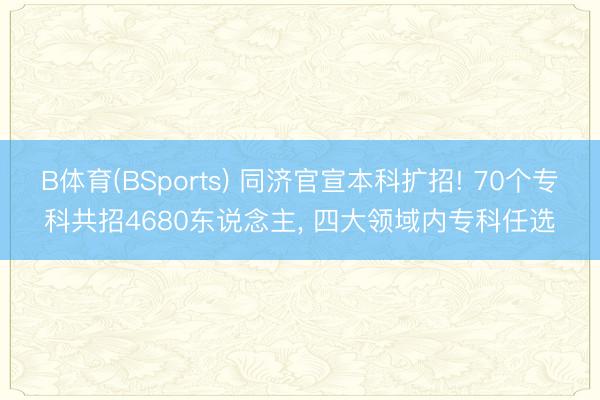 B体育(BSports) 同济官宣本科扩招! 70个专科共招4680东说念主， 四大领域内专科任选