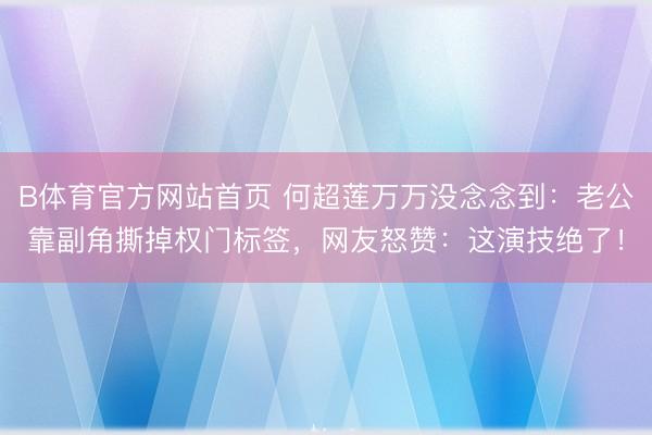 B体育官方网站首页 何超莲万万没念念到：老公靠副角撕掉权门标签，网友怒赞：这演技绝了！