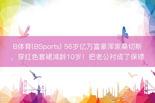B体育(BSports) 56岁亿万富豪浑家桑切斯，穿红色套裙减龄10岁！把老公衬成了保镖