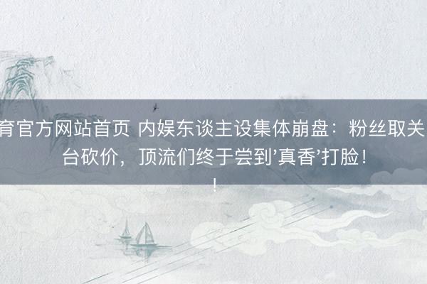 B体育官方网站首页 内娱东谈主设集体崩盘:粉丝取关、平台砍价,顶流们终于尝到'真香'打脸!