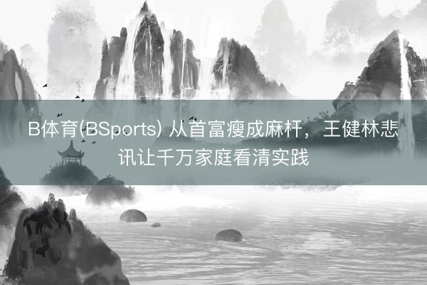 B体育(BSports) 从首富瘦成麻杆，王健林悲讯让千万家庭看清实践