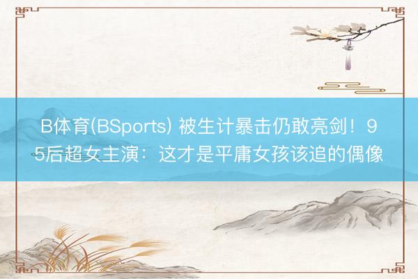 B体育(BSports) 被生计暴击仍敢亮剑！95后超女主演：这才是平庸女孩该追的偶像