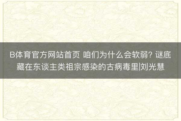 B体育官方网站首页 咱们为什么会软弱? 谜底藏在东谈主类祖宗感染的古病毒里|刘光慧