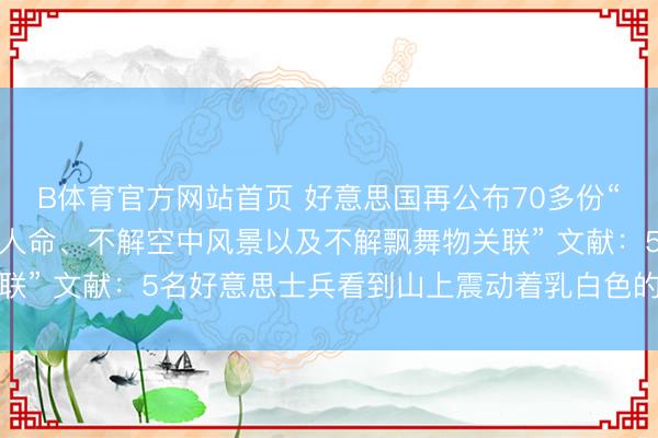 B体育官方网站首页 好意思国再公布70多份“与外星东说念主、地外人命、不解空中风景以及不解飘舞物关联” 文献：5名好意思士兵看到山上震动着乳白色的土豆状物体