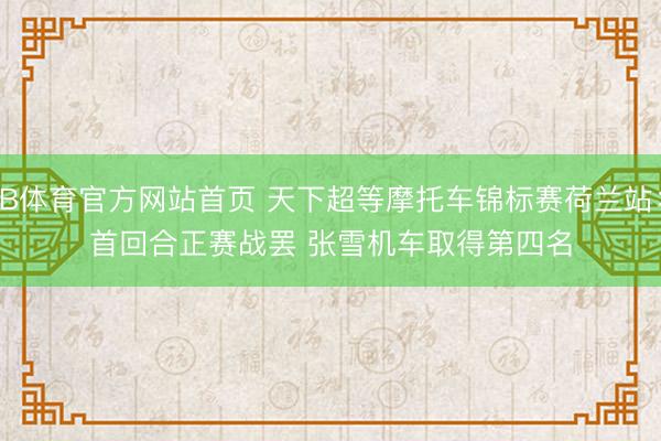 B体育官方网站首页 天下超等摩托车锦标赛荷兰站：首回合正赛战罢 张雪机车取得第四名