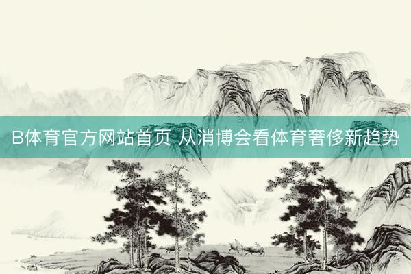 B体育官方网站首页 从消博会看体育奢侈新趋势