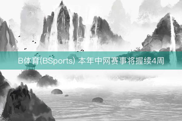 B体育(BSports) 本年中网赛事将握续4周