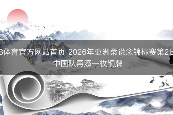B体育官方网站首页 2026年亚洲柔说念锦标赛第2日 中国队再添一枚铜牌