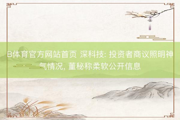 B体育官方网站首页 深科技: 投资者商议照明神气情况, 董秘称柔软公开信息