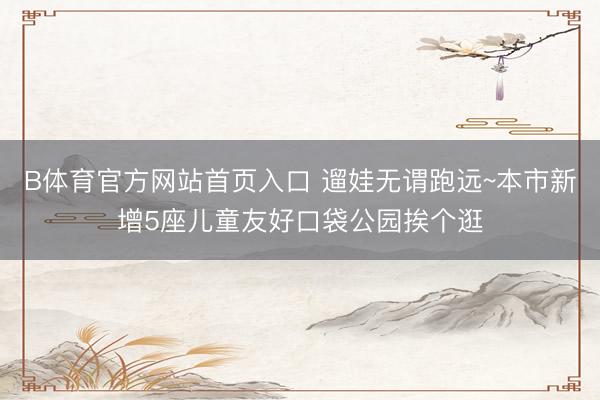 B体育官方网站首页入口 遛娃无谓跑远~本市新增5座儿童友好口袋公园挨个逛