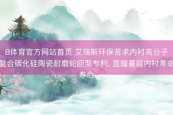 B体育官方网站首页 艾瑞斯环保苦求内衬高分子复合碳化硅陶瓷耐磨轮回泵专利， 显耀蔓延内衬寿命