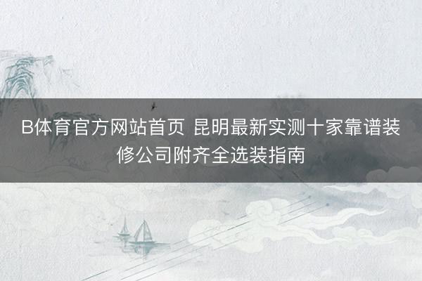 B体育官方网站首页 昆明最新实测十家靠谱装修公司附齐全选装指南