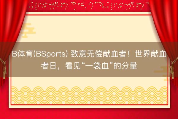 B体育(BSports) 致意无偿献血者！世界献血者日，看见“一袋血”的分量