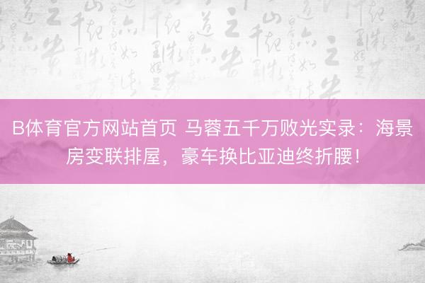 B体育官方网站首页 马蓉五千万败光实录：海景房变联排屋，豪车换比亚迪终折腰！