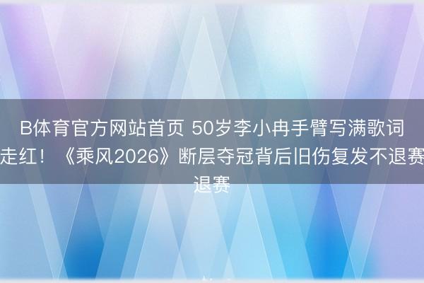 B体育官方网站首页 50岁李小冉手臂写满歌词走红！《乘风2026》断层夺冠背后旧伤复发不退赛