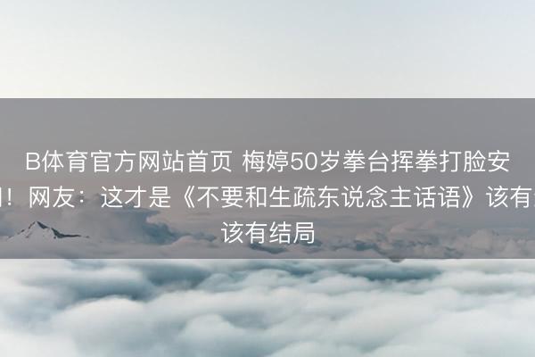 B体育官方网站首页 梅婷50岁拳台挥拳打脸安嘉和！网友：这才是《不要和生疏东说念主话语》该有结局
