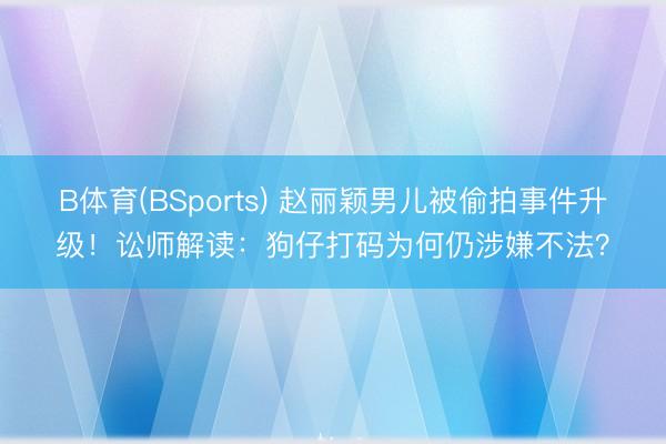 B体育(BSports) 赵丽颖男儿被偷拍事件升级！讼师解读：狗仔打码为何仍涉嫌不法？