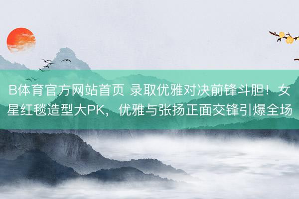 B体育官方网站首页 录取优雅对决前锋斗胆！女星红毯造型大PK，优雅与张扬正面交锋引爆全场