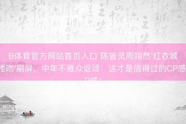 B体育官方网站首页入口 陈皆灵周翊然'红衣城楼吻'刷屏，中年不雅众讴颂：这才是信得过的CP感！