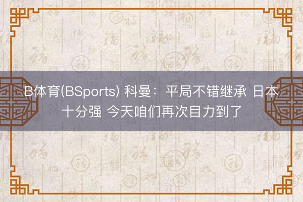B体育(BSports) 科曼：平局不错继承 日本十分强 今天咱们再次目力到了