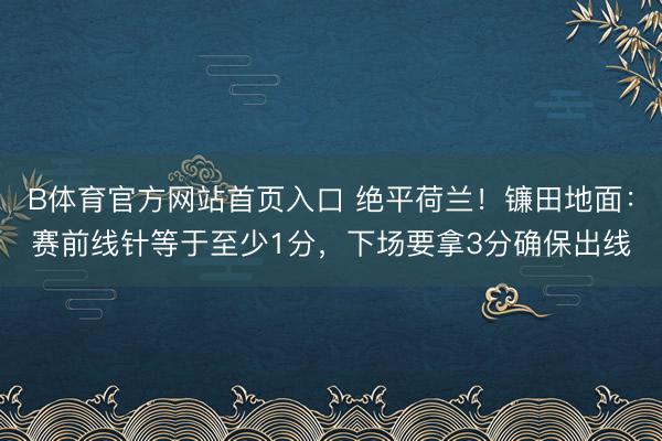 B体育官方网站首页入口 绝平荷兰！镰田地面：赛前线针等于至少1分，下场要拿3分确保出线