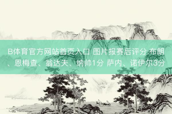B体育官方网站首页入口 图片报赛后评分:布朗、恩梅查、翁达夫、纳帅1分 萨内、诺伊尔3分